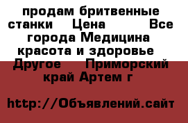  продам бритвенные станки  › Цена ­ 400 - Все города Медицина, красота и здоровье » Другое   . Приморский край,Артем г.